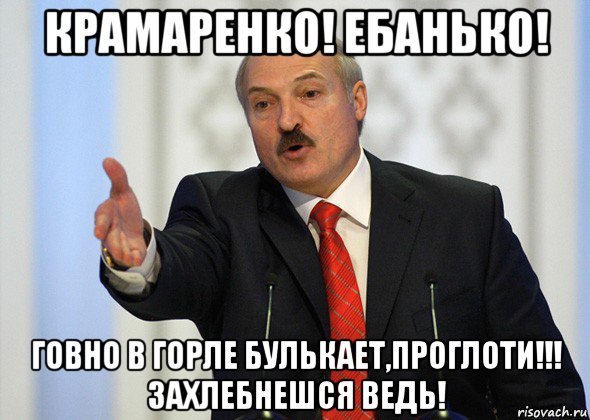 крамаренко! ебанько! говно в горле булькает,проглоти!!! захлебнешся ведь!, Мем лукашенко