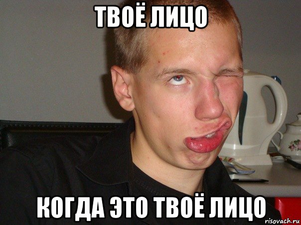 твоё лицо когда это твоё лицо