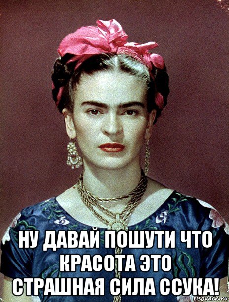  ну давай пошути что красота это страшная сила ссука!, Мем Magdalena Carmen Frieda Kahlo Ca