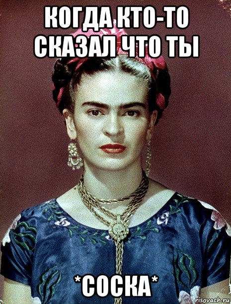 когда кто-то сказал что ты *соска*, Мем Magdalena Carmen Frieda Kahlo Ca