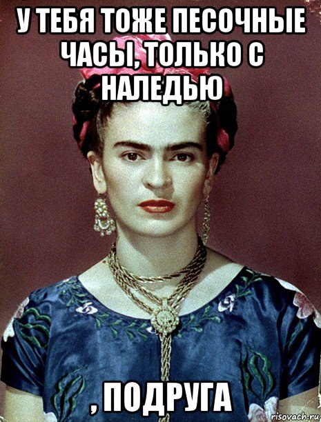 у тебя тоже песочные часы, только с наледью , подруга, Мем Magdalena Carmen Frieda Kahlo Ca