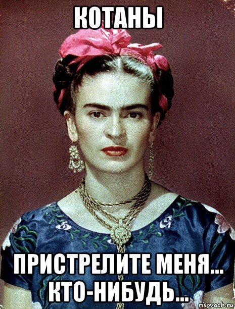 котаны пристрелите меня... кто-нибудь..., Мем Magdalena Carmen Frieda Kahlo Ca