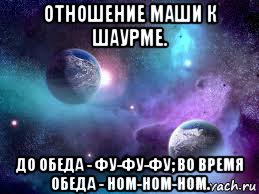 отношение маши к шаурме. до обеда - фу-фу-фу; во время обеда - ном-ном-ном.