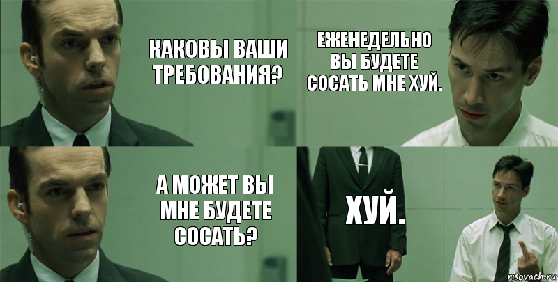 Каковы ваши требования? А может вы мне будете сосать? Еженедельно вы будете сосать мне хуй. Хуй.