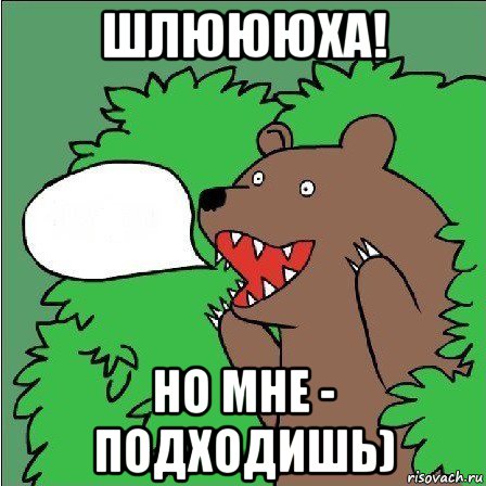 шлюююха! но мне - подходишь)