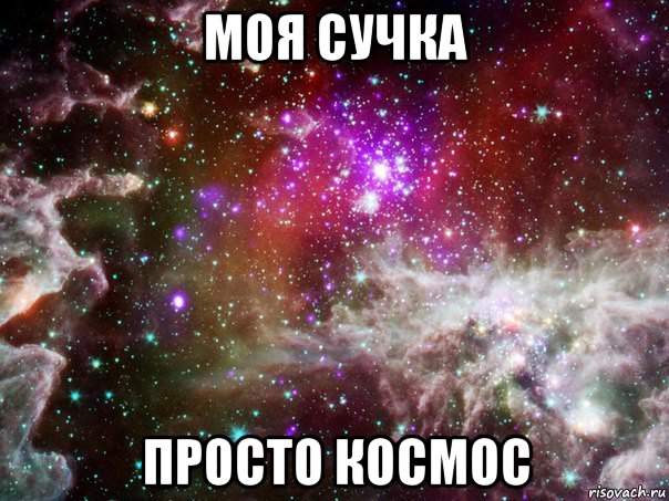 моя сучка просто космос