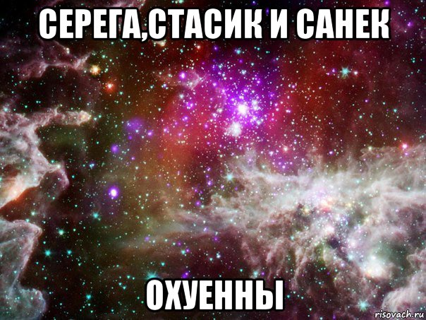 серега,стасик и санек охуенны