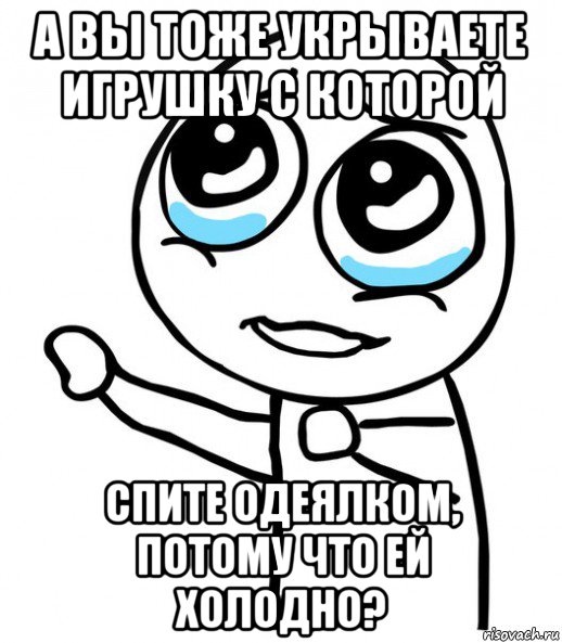 а вы тоже укрываете игрушку с которой спите одеялком, потому что ей холодно?