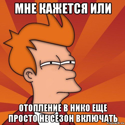 мне кажется или отопление в нико еще просто не сезон включать, Мем Мне кажется или (Фрай Футурама)