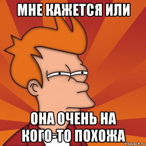 мне кажется или она очень на кого-то похожа, Мем Мне кажется или (Фрай Футурама)