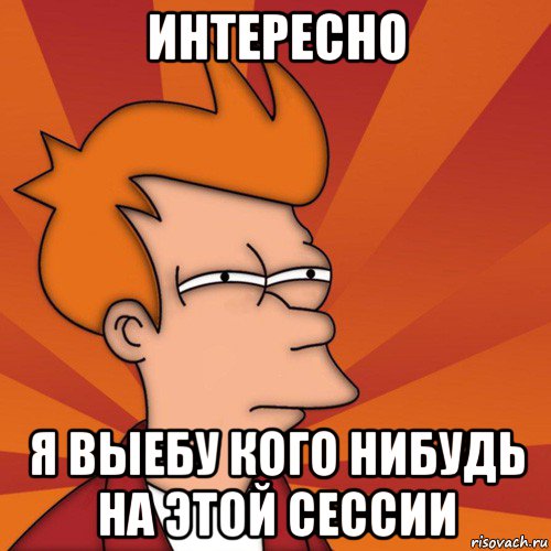 интересно я выебу кого нибудь на этой сессии, Мем Мне кажется или (Фрай Футурама)