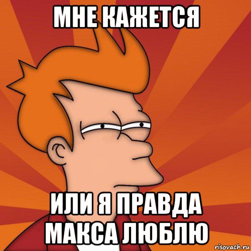 мне кажется или я правда макса люблю, Мем Мне кажется или (Фрай Футурама)