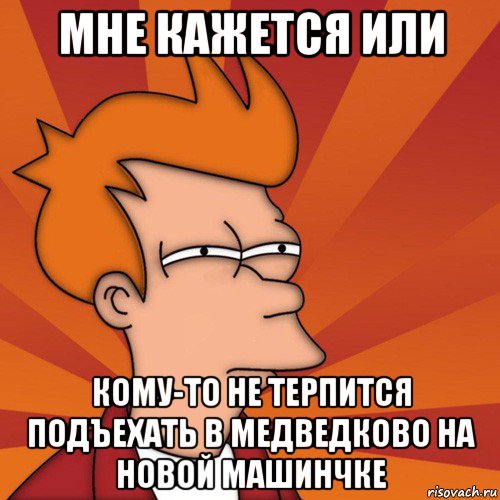 мне кажется или кому-то не терпится подъехать в медведково на новой машинчке, Мем Мне кажется или (Фрай Футурама)
