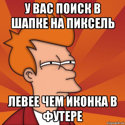 у вас поиск в шапке на пиксель левее чем иконка в футере, Мем Мне кажется или (Фрай Футурама)