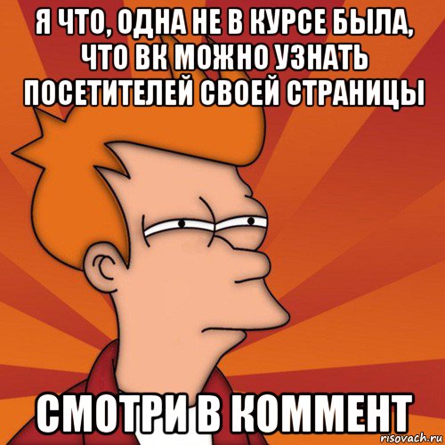 я что, одна не в курсе была, что вк можно узнать посетителей своей страницы смотри в коммент, Мем Мне кажется или (Фрай Футурама)