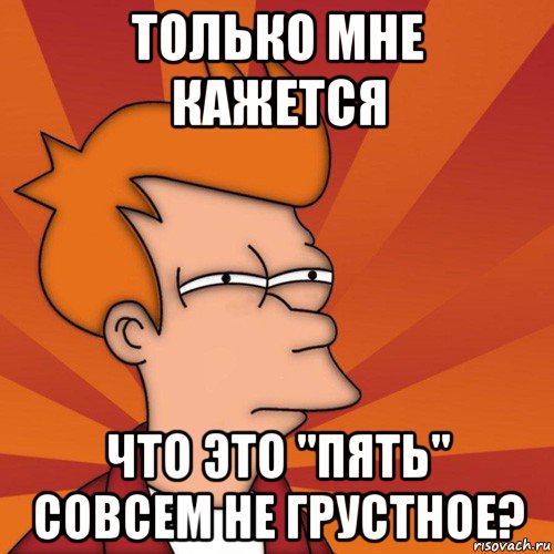 только мне кажется что это "пять" совсем не грустное?, Мем Мне кажется или (Фрай Футурама)