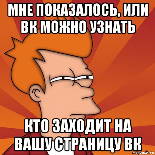 мне показалось, или вк можно узнать кто заходит на вашу страницу вк, Мем Мне кажется или (Фрай Футурама)