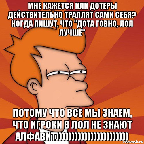 мне кажется или дотеры действительно траллят сами себя? когда пишут, что "дота говно, лол лучше" потому что все мы знаем, что игроки в лол не знают алфавит))))))))))))))))))))))), Мем Мне кажется или (Фрай Футурама)