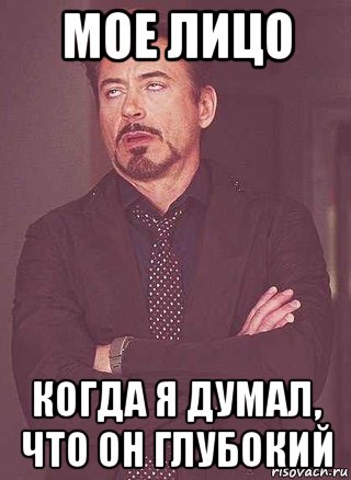 мое лицо когда я думал, что он глубокий