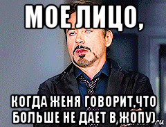 мое лицо, когда женя говорит,что больше не дает в жопу)