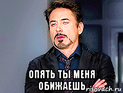  опять ты меня обижаешь