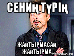 сениң түрің жақтырмасаң жақтырма