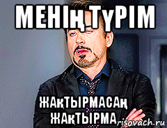 менің түрім жақтырмасаң жақтырма