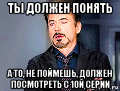 ты должен понять а то, не поймешь, должен посмотреть с 1ой серии