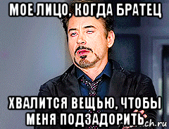 мое лицо, когда братец хвалится вещью, чтобы меня подзадорить
