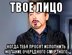 твое лицо когда тебя просят исполнить желание очередного смертного