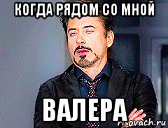 когда рядом со мной валера