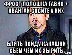фрост лолошка гавно + ивангай сосите у них блять пойду какашки сьем чем их зырить