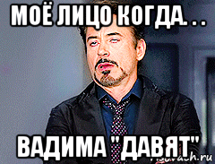 моё лицо когда. . . вадима "давят"