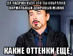 да андрюх куда это ты собрался, нормальный здоровый мужик какие оттенки еще