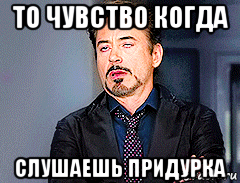 то чувство когда слушаешь придурка
