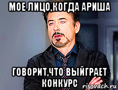 мое лицо,когда ариша говорит,что выйграет конкурс