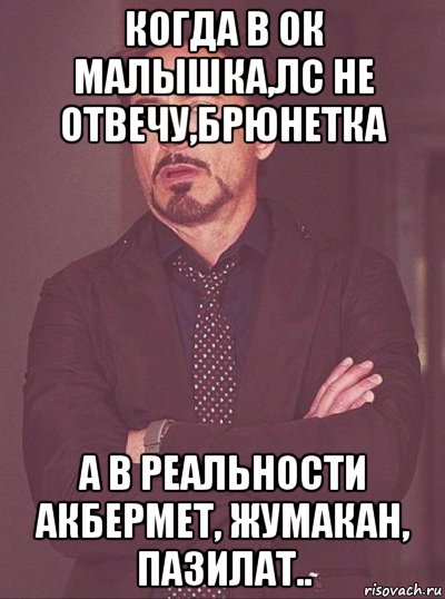 когда в ок малышка,лс не отвечу,брюнетка а в реальности акбермет, жумакан, пазилат..
