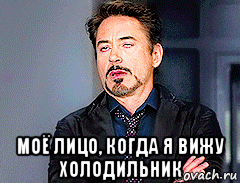  моё лицо, когда я вижу холодильник