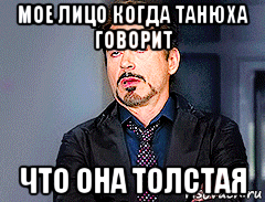 мое лицо когда танюха говорит что она толстая