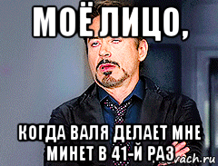 моё лицо, когда валя делает мне минет в 41-й раз, Мем мое лицо когда