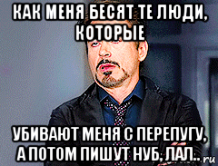 как меня бесят те люди, которые убивают меня с перепугу, а потом пишут нуб, лал..