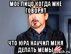 мое лицо когда мне говорят что юра научил меня делать мемы