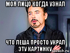 моя лицо когда узнал что леша просто украл эту картинку