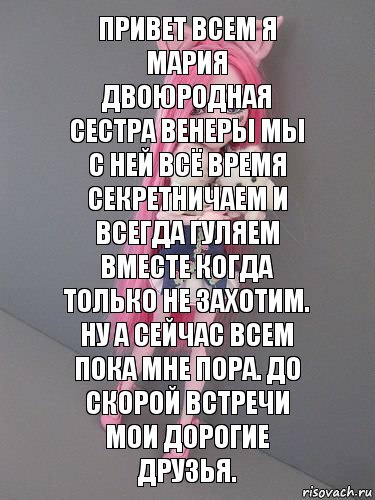 Привет всем я Мария двоюродная сестра Венеры мы с ней всё время секретничаем и всегда гуляем вместе когда только не захотим. Ну а сейчас всем пока мне пора. До скорой встречи мои дорогие друзья.