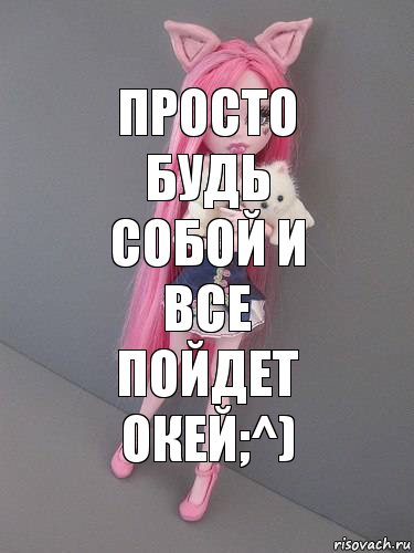 просто будь собой и все пойдет окей;^)