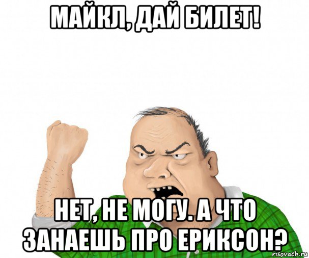 майкл, дай билет! нет, не могу. а что занаешь про ериксон?, Мем мужик