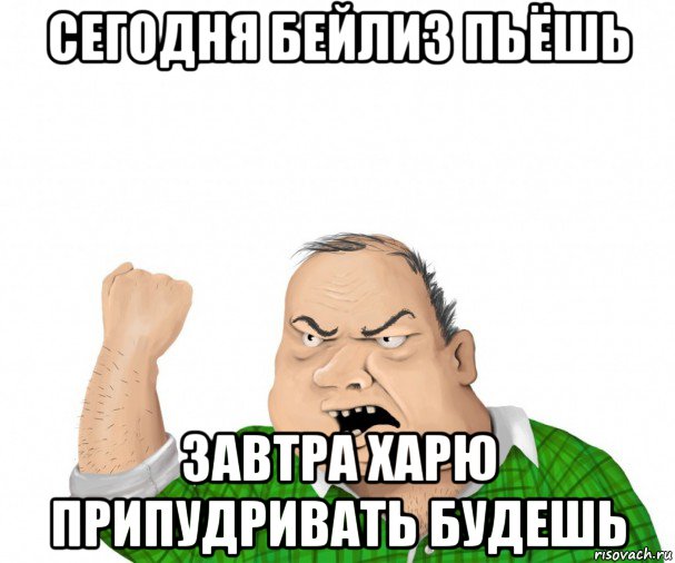 сегодня бейлиз пьёшь завтра харю припудривать будешь, Мем мужик