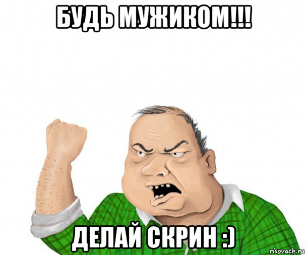 будь мужиком!!! делай скрин :), Мем мужик