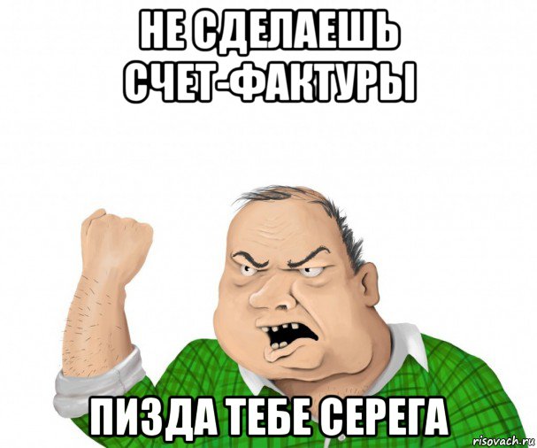 не сделаешь счет-фактуры пизда тебе серега, Мем мужик