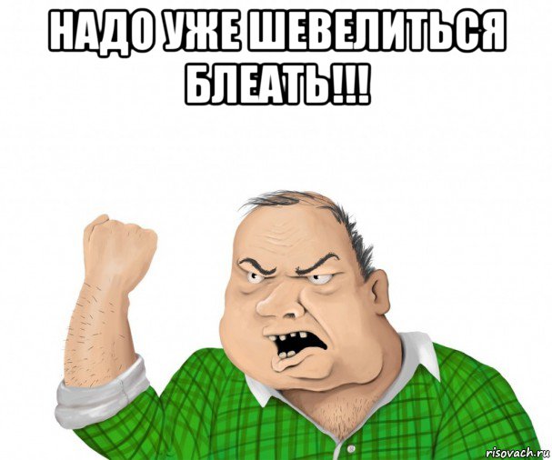 надо уже шевелиться блеать!!! , Мем мужик